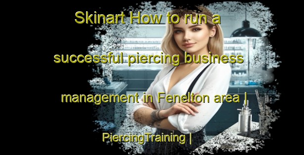 Skinart How to run a successful piercing business management in Fenelton area | PiercingTraining | PiercingClasses | SkinartTraining-United States